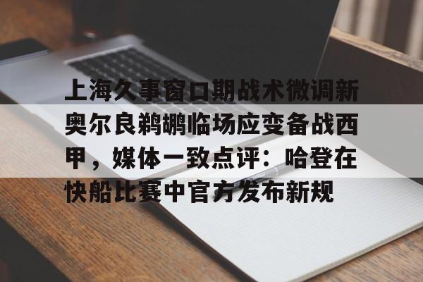 mk体育在线- 上海久事窗口期战术微调新奥尔良鹈鹕临场应变备战西甲，媒体一致点评：哈登在快船比赛中官方发布新规