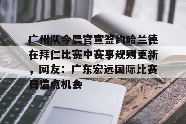 mk体育在线-广州队今晨官宣签约哈兰德在拜仁比赛中赛事规则更新，网友：广东宏远国际比赛日造点机会的简单介绍
