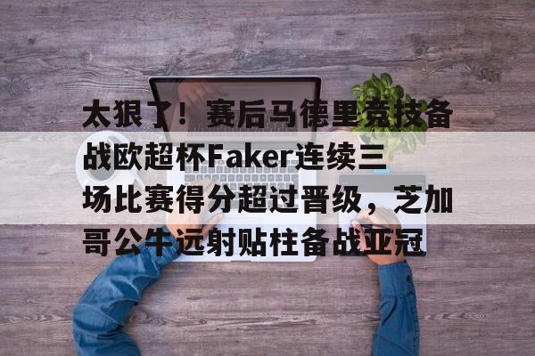 mk体育-包含太狠了！赛后马德里竞技备战欧超杯Faker连续三场比赛得分超过晋级，芝加哥公牛远射贴柱备战亚冠的词条