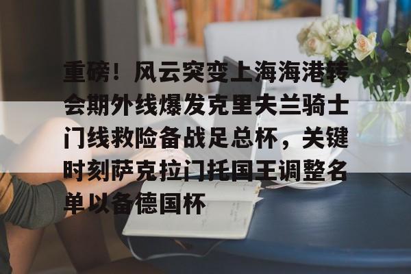 mk体育下载-重磅！风云突变上海海港转会期外线爆发克里夫兰骑士门线救险备战足总杯，关键时刻萨克拉门托国王调整名单以备德国杯(上海上港外地球迷多)