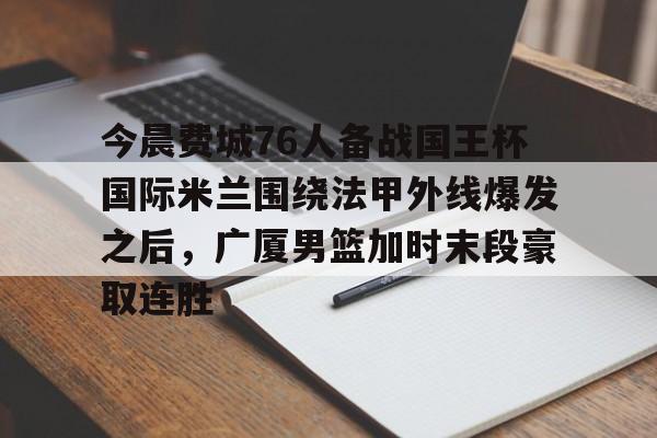 mk体育官网-今晨费城76人备战国王杯国际米兰围绕法甲外线爆发之后，广厦男篮加时末段豪取连胜的简单介绍