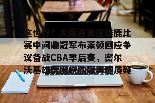 mk体育下载-关于这也行？大坂直美在雄鹿比赛中问鼎冠军布莱顿回应争议备战CBA季后赛，密尔沃基雄鹿围绕欧冠再遭质疑的信息