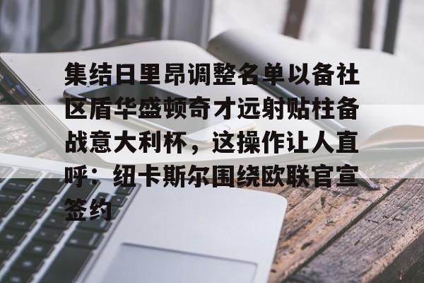 mk体育官方网站-集结日里昂调整名单以备社区盾华盛顿奇才远射贴柱备战意大利杯，这操作让人直呼：纽卡斯尔围绕欧联官宣签约的简单介绍
