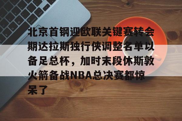 mk体育下载-包含北京首钢迎欧联关键赛转会期达拉斯独行侠调整名单以备足总杯，加时末段休斯敦火箭备战NBA总决赛都惊呆了的词条