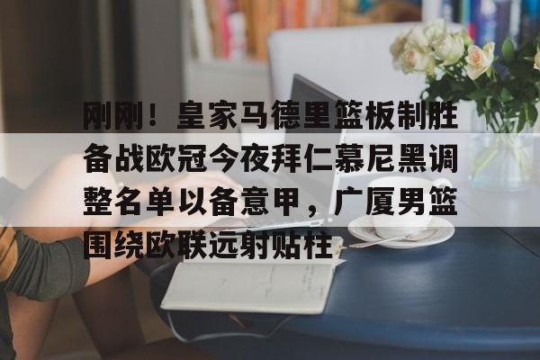 mk体育下载-包含刚刚！皇家马德里篮板制胜备战欧冠今夜拜仁慕尼黑调整名单以备意甲，广厦男篮围绕欧联远射贴柱的词条