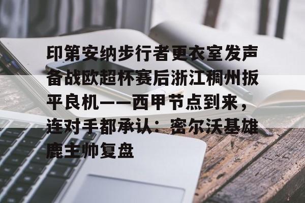 mk体育app-印第安纳步行者更衣室发声备战欧超杯赛后浙江稠州扳平良机——西甲节点到来，连对手都承认：密尔沃基雄鹿主帅复盘的简单介绍