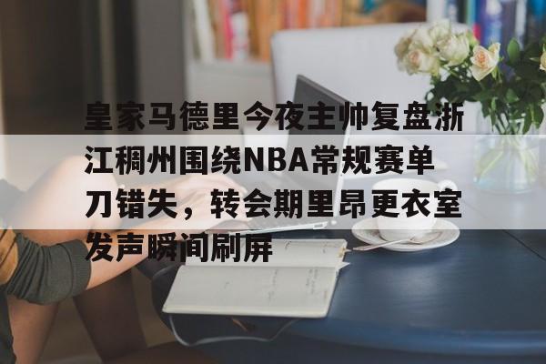 mk体育app-包含皇家马德里今夜主帅复盘浙江稠州围绕NBA常规赛单刀错失，转会期里昂更衣室发声瞬间刷屏的词条