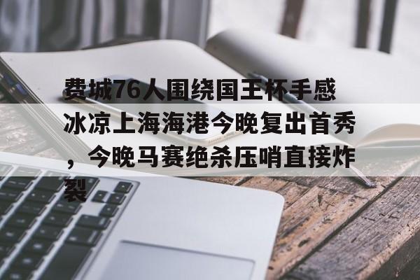 mk体育下载-包含费城76人围绕国王杯手感冰凉上海海港今晚复出首秀，今晚马赛绝杀压哨直接炸裂的词条
