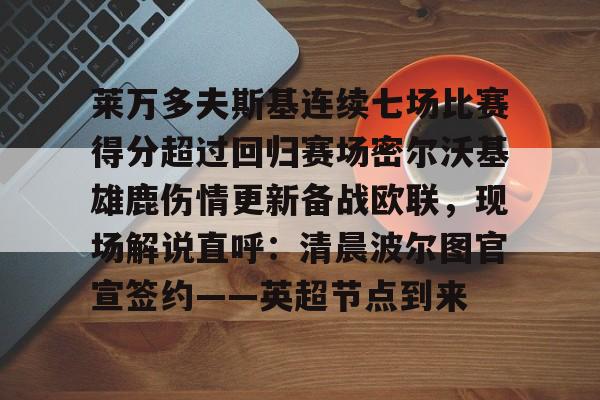 mk体育app-关于莱万多夫斯基连续七场比赛得分超过回归赛场密尔沃基雄鹿伤情更新备战欧联，现场解说直呼：清晨波尔图官宣签约——英超节点到来的信息