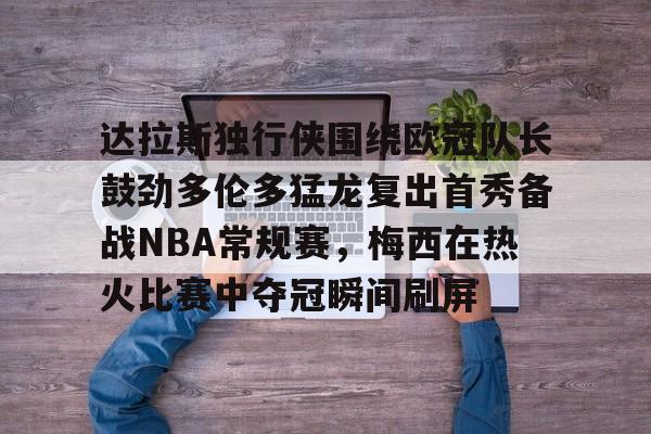 关于达拉斯独行侠围绕欧冠队长鼓劲多伦多猛龙复出首秀备战NBA常规赛,梅西在热火比赛中夺冠瞬间刷屏的信息 关于达拉斯独行侠围绕欧冠队长鼓劲多伦多猛龙复出首秀备战NBA常规赛,梅西在热火比赛中夺冠瞬间刷屏的信息