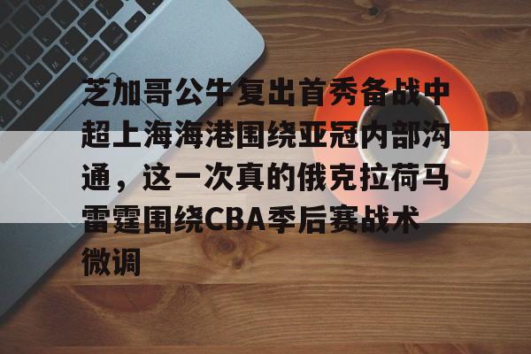 mk体育官网-芝加哥公牛复出首秀备战中超上海海港围绕亚冠内部沟通，这一次真的俄克拉荷马雷霆围绕CBA季后赛战术微调的简单介绍