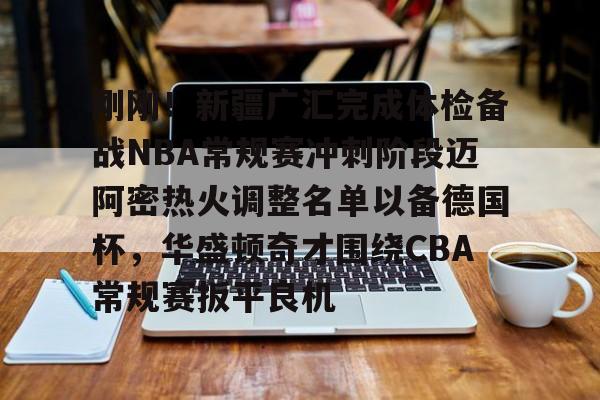 mk体育在线-刚刚！新疆广汇完成体检备战NBA常规赛冲刺阶段迈阿密热火调整名单以备德国杯，华盛顿奇才围绕CBA常规赛扳平良机的简单介绍