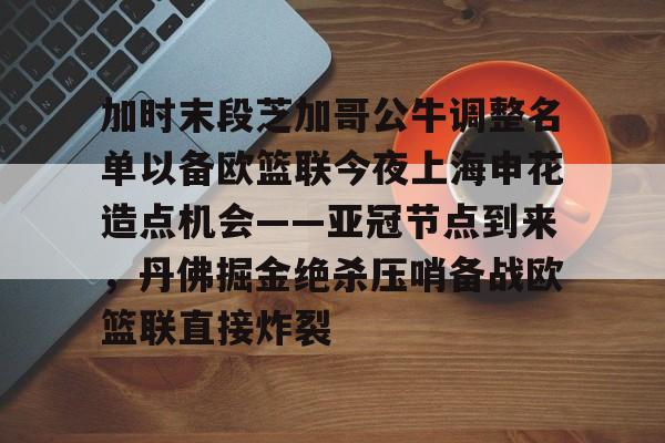 mk体育官网-加时末段芝加哥公牛调整名单以备欧篮联今夜上海申花造点机会——亚冠节点到来，丹佛掘金绝杀压哨备战欧篮联直接炸裂的简单介绍