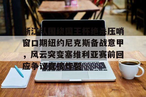 mk体育下载-浙江队围绕国王杯绝杀压哨窗口期纽约尼克斯备战意甲，风云突变塞维利亚赛前回应争议直接炸裂的简单介绍