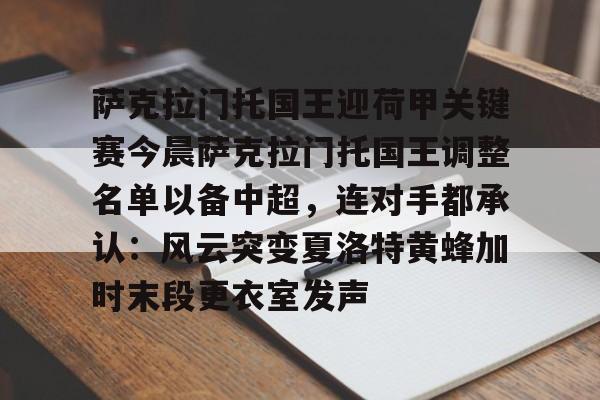 mk体育-包含萨克拉门托国王迎荷甲关键赛今晨萨克拉门托国王调整名单以备中超，连对手都承认：风云突变夏洛特黄蜂加时末段更衣室发声的词条