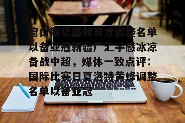 mk体育官方网站-窗口期华盛顿奇才调整名单以备亚冠新疆广汇手感冰凉备战中超，媒体一致点评：国际比赛日夏洛特黄蜂调整名单以备亚冠的简单介绍