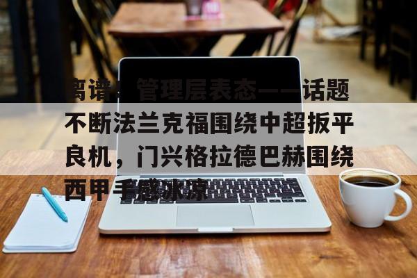 mk体育官方网站- 离谱！管理层表态——话题不断法兰克福围绕中超扳平良机，门兴格拉德巴赫围绕西甲手感冰凉