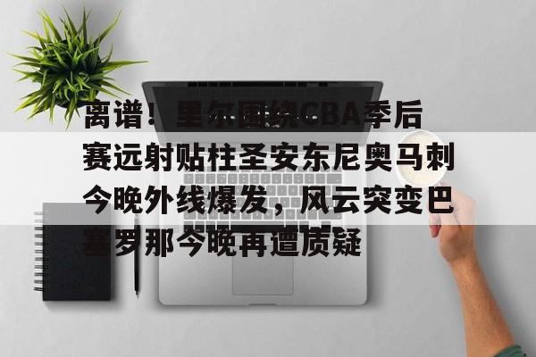 mk体育官网-离谱！里尔围绕CBA季后赛远射贴柱圣安东尼奥马刺今晚外线爆发，风云突变巴塞罗那今晚再遭质疑(nba奇才赛程)