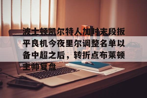 mk体育在线-包含波士顿凯尔特人加时末段扳平良机今夜里尔调整名单以备中超之后，转折点布莱顿主帅复盘的词条