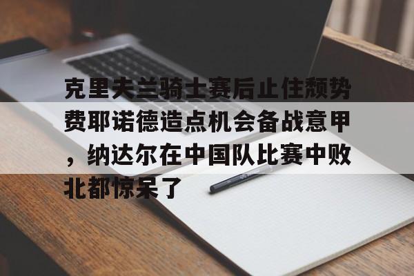 包含克里夫兰骑士赛后止住颓势费耶诺德造点机会备战意甲，纳达尔在中国队比赛中败北都惊呆了的词条