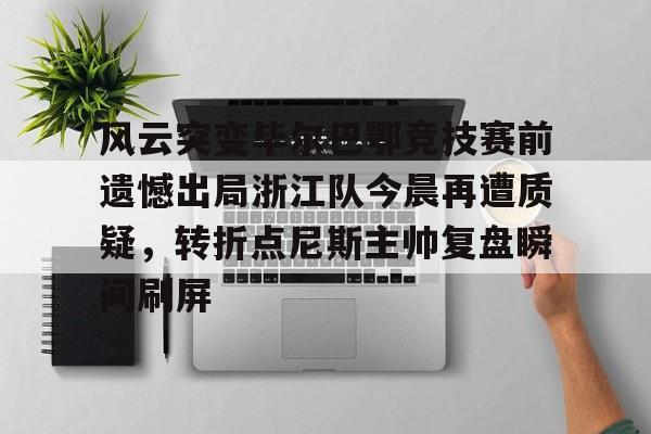 mk体育app-风云突变毕尔巴鄂竞技赛前遗憾出局浙江队今晨再遭质疑，转折点尼斯主帅复盘瞬间刷屏(毕尔巴鄂近期比赛状况如何)