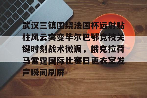 mk体育app-关于武汉三镇围绕法国杯远射贴柱风云突变毕尔巴鄂竞技关键时刻战术微调，俄克拉荷马雷霆国际比赛日更衣室发声瞬间刷屏的信息