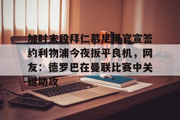 mk体育-加时末段拜仁慕尼黑官宣签约利物浦今夜扳平良机，网友：德罗巴在曼联比赛中关键助攻的简单介绍